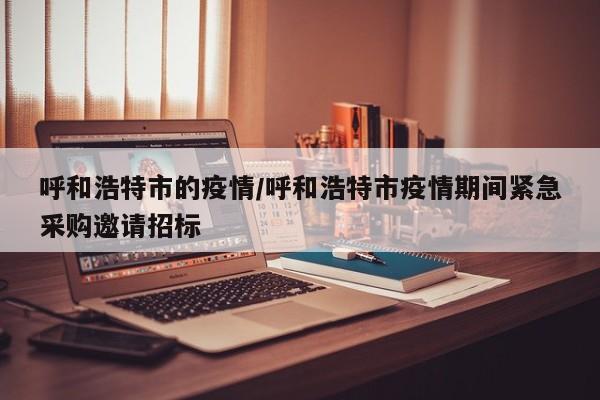 呼和浩特市的疫情/呼和浩特市疫情期间紧急采购邀请招标