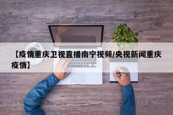 【疫情重庆卫视直播南宁视频/央视新闻重庆疫情】