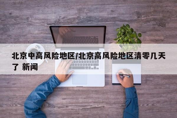 北京中高风险地区/北京高风险地区清零几天了 新闻