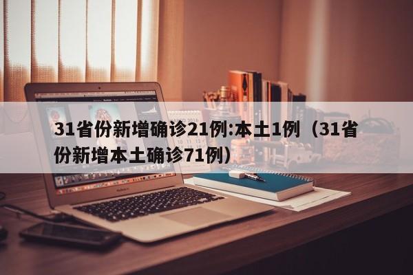 31省份新增确诊21例:本土1例(31省份新增本土确诊71例)