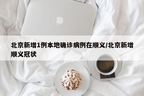 北京新增1例本地确诊病例在顺义/北京新增顺义冠状