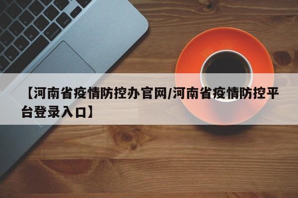 【河南省疫情防控办官网/河南省疫情防控平台登录入口】