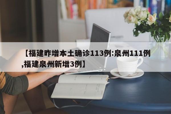 【福建昨增本土确诊113例:泉州111例,福建泉州新增3例】