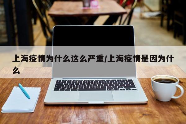 上海疫情为什么这么严重/上海疫情是因为什么