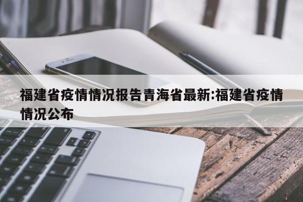 福建省疫情情况报告青海省最新:福建省疫情情况公布