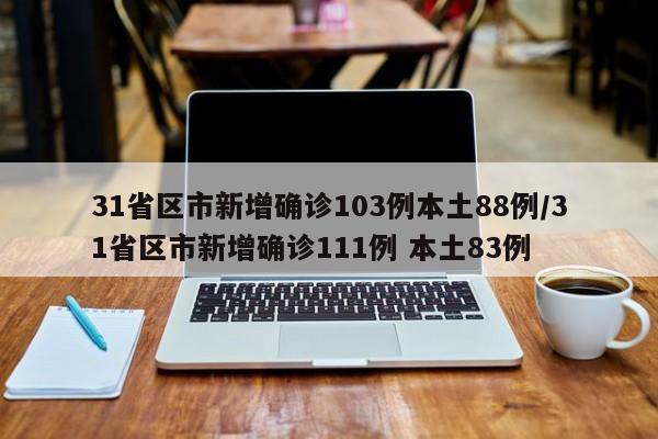 31省区市新增确诊103例本土88例/31省区市新增确诊111例 本土83例