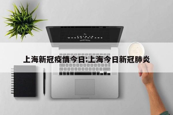 上海新冠疫情今日:上海今日新冠肺炎