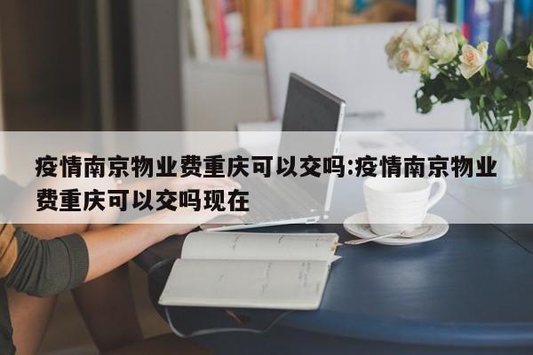 疫情南京物业费重庆可以交吗:疫情南京物业费重庆可以交吗现在
