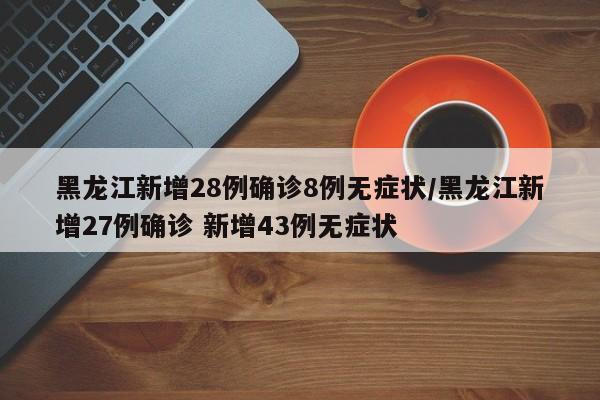 黑龙江新增28例确诊8例无症状/黑龙江新增27例确诊 新增43例无症状