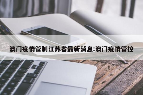 澳门疫情管制江苏省最新消息:澳门疫情管控