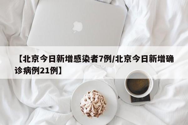 【北京今日新增感染者7例/北京今日新增确诊病例21例】