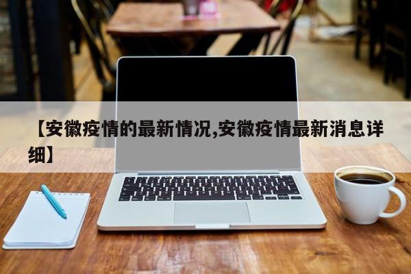 【安徽疫情的最新情况,安徽疫情最新消息详细】