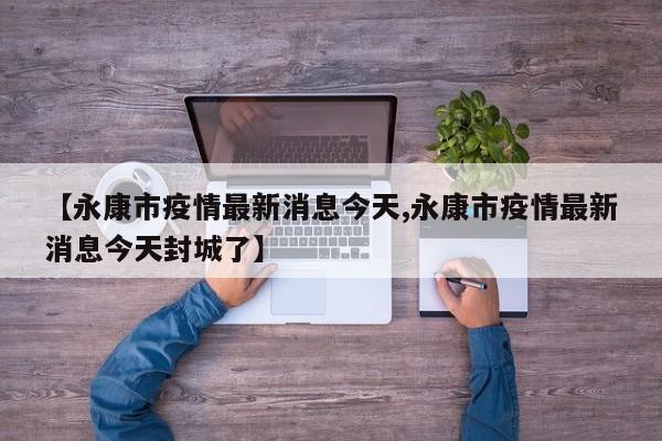 【永康市疫情最新消息今天,永康市疫情最新消息今天封城了】