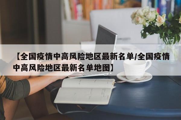 【全国疫情中高风险地区最新名单/全国疫情中高风险地区最新名单地图】