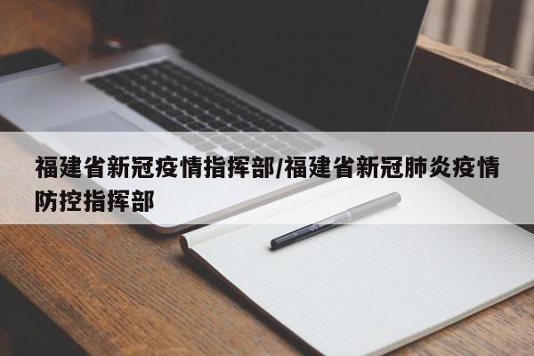福建省新冠疫情指挥部/福建省新冠肺炎疫情防控指挥部