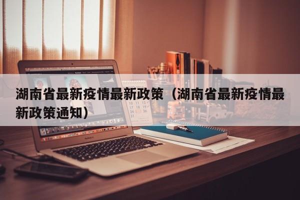 湖南省最新疫情最新政策（湖南省最新疫情最新政策通知）