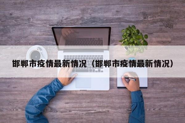 邯郸市疫情最新情况(邯郸市疫情最新情况)