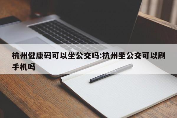 杭州健康码可以坐公交吗:杭州坐公交可以刷手机吗