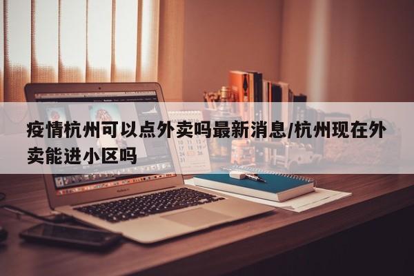 疫情杭州可以点外卖吗最新消息/杭州现在外卖能进小区吗