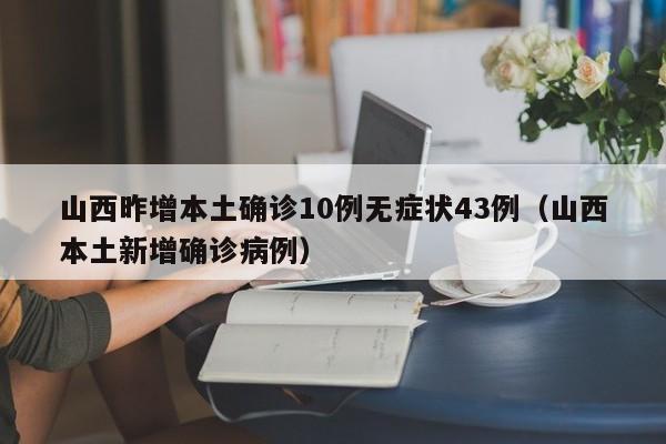 山西昨增本土确诊10例无症状43例(山西本土新增确诊病例)