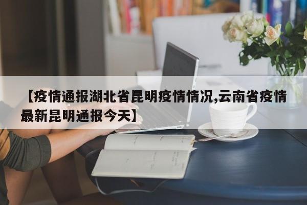 【疫情通报湖北省昆明疫情情况,云南省疫情最新昆明通报今天】