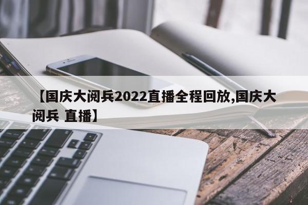 【国庆大阅兵2022直播全程回放,国庆大阅兵 直播】