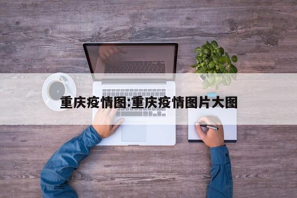 重庆疫情图:重庆疫情图片大图