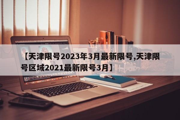 【天津限号2023年3月最新限号,天津限号区域2021最新限号3月】