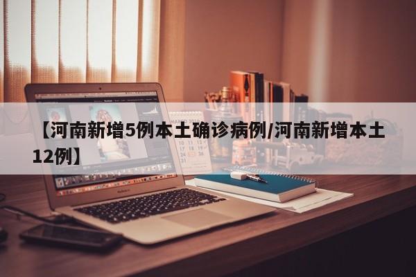 【河南新增5例本土确诊病例/河南新增本土12例】