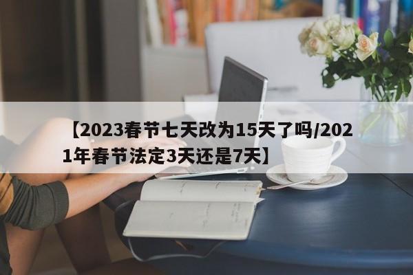 【2023春节七天改为15天了吗/2021年春节法定3天还是7天】