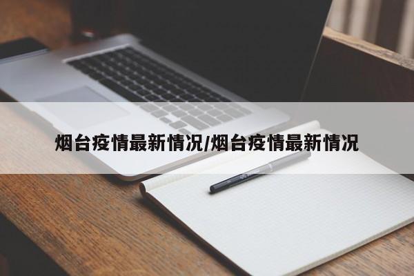 烟台疫情最新情况/烟台疫情最新情况