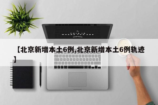 【北京新增本土6例,北京新增本土6例轨迹】