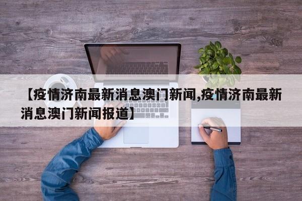 【疫情济南最新消息澳门新闻,疫情济南最新消息澳门新闻报道】