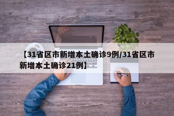 【31省区市新增本土确诊9例/31省区市新增本土确诊21例】