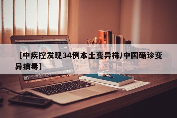 【中疾控发现34例本土变异株/中国确诊变异病毒】