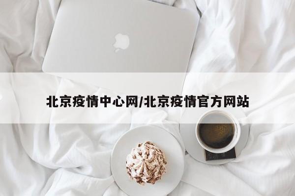北京疫情中心网/北京疫情官方网站