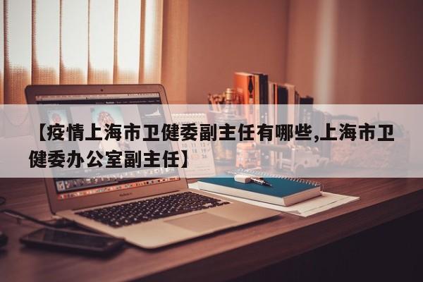 【疫情上海市卫健委副主任有哪些,上海市卫健委办公室副主任】