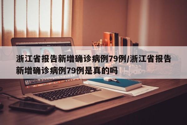 浙江省报告新增确诊病例79例/浙江省报告新增确诊病例79例是真的吗