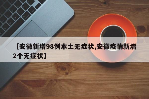 【安徽新增98例本土无症状,安徽疫情新增2个无症状】
