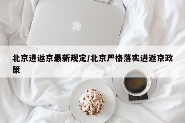 北京进返京最新规定/北京严格落实进返京政策