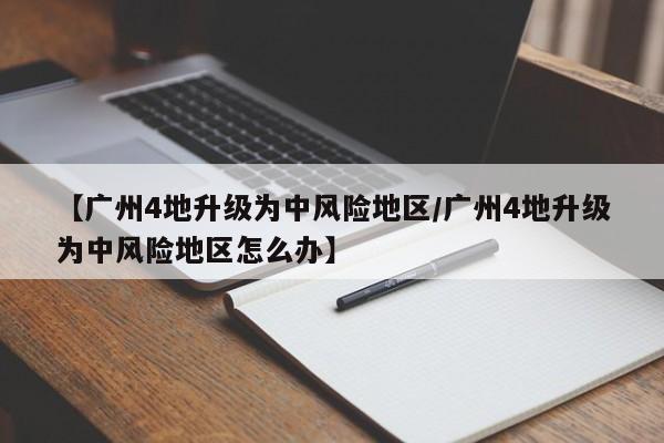 【广州4地升级为中风险地区/广州4地升级为中风险地区怎么办】