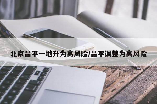 北京昌平一地升为高风险/昌平调整为高风险