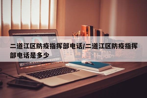 二道江区防疫指挥部电话/二道江区防疫指挥部电话是多少
