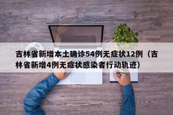 吉林省新增本土确诊54例无症状12例（吉林省新增4例无症状感染者行动轨迹）