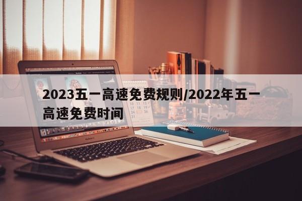 2023五一高速免费规则/2022年五一高速免费时间