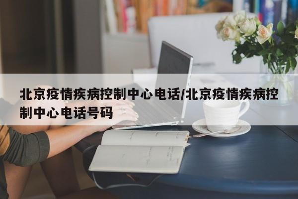 北京疫情疾病控制中心电话/北京疫情疾病控制中心电话号码