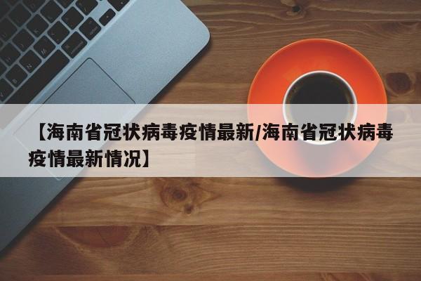 【海南省冠状病毒疫情最新/海南省冠状病毒疫情最新情况】