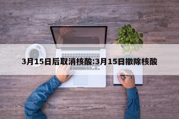 3月15日后取消核酸:3月15日撤除核酸