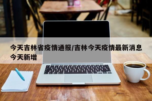 今天吉林省疫情通报/吉林今天疫情最新消息今天新增