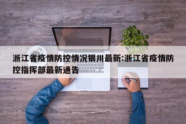浙江省疫情防控情况银川最新:浙江省疫情防控指挥部最新通告